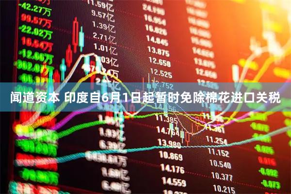 闻道资本 印度自6月1日起暂时免除棉花进口关税