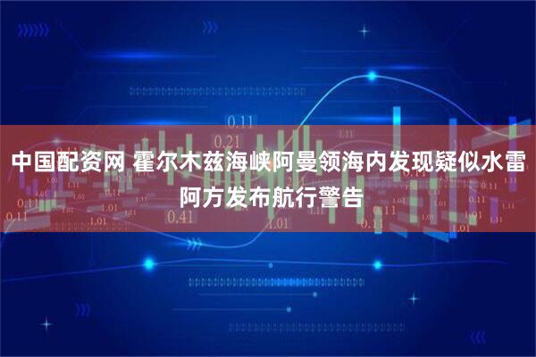 中国配资网 霍尔木兹海峡阿曼领海内发现疑似水雷 阿方发布航行警告