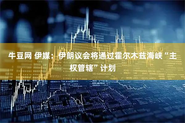 牛豆网 伊媒：伊朗议会将通过霍尔木兹海峡“主权管辖”计划
