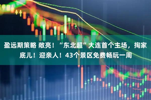 盈远期策略 敞亮！“东北超”大连首个主场，掏家底儿！迎亲人！43个景区免费畅玩一周
