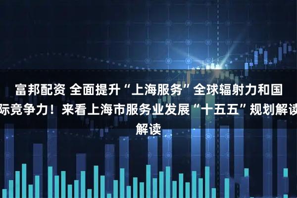 富邦配资 全面提升“上海服务”全球辐射力和国际竞争力！来看上海市服务业发展“十五五”规划解读