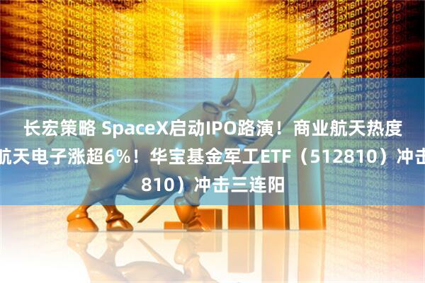 长宏策略 SpaceX启动IPO路演！商业航天热度重燃，航天电子涨超6%！华宝基金军工ETF（512810）冲击三连阳