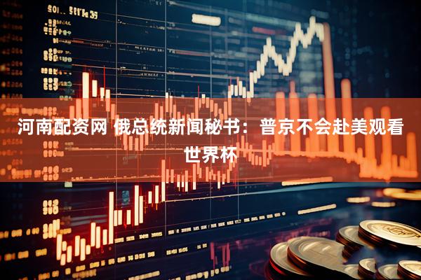 河南配资网 俄总统新闻秘书：普京不会赴美观看世界杯