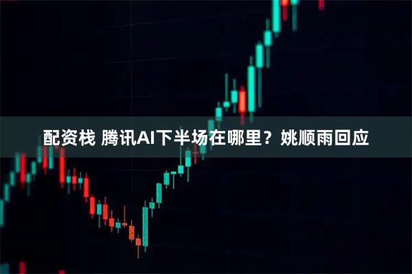 配资栈 腾讯AI下半场在哪里?姚顺雨回应