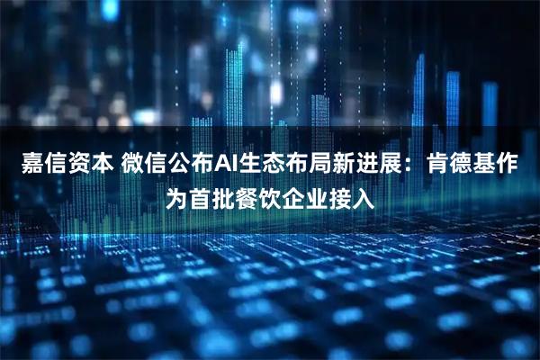 嘉信资本 微信公布AI生态布局新进展：肯德基作为首批餐饮企业接入