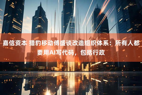 嘉信资本 猎豹移动傅盛谈改造组织体系：所有人都要用AI写代码，包括行政
