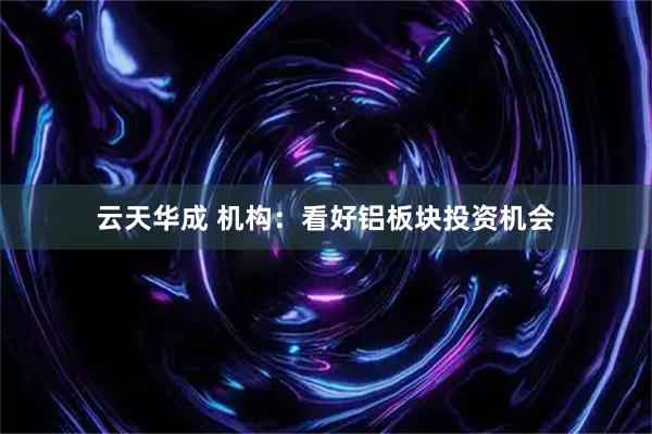云天华成 机构：看好铝板块投资机会