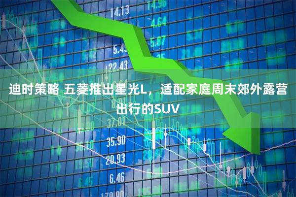 迪时策略 五菱推出星光L，适配家庭周末郊外露营出行的SUV