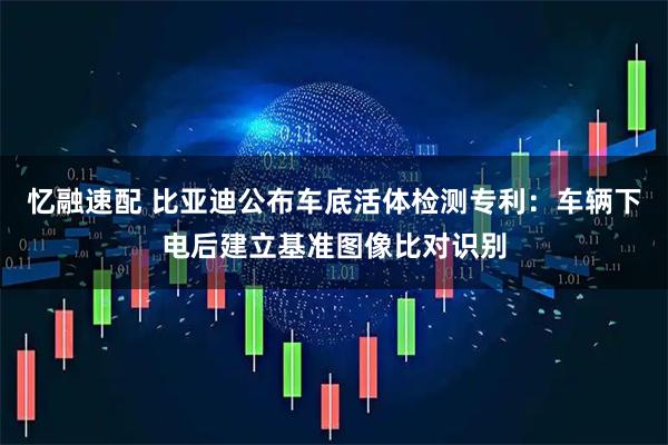 忆融速配 比亚迪公布车底活体检测专利：车辆下电后建立基准图像比对识别