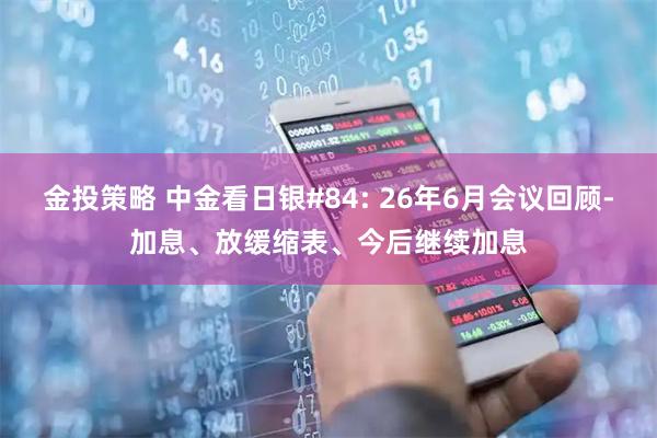 金投策略 中金看日银#84: 26年6月会议回顾-加息、放缓缩表、今后继续加息