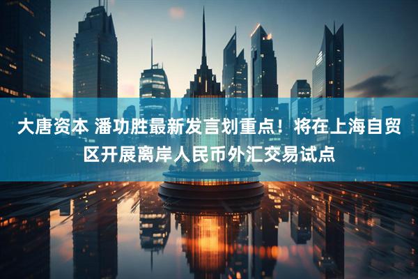 大唐资本 潘功胜最新发言划重点！将在上海自贸区开展离岸人民币外汇交易试点