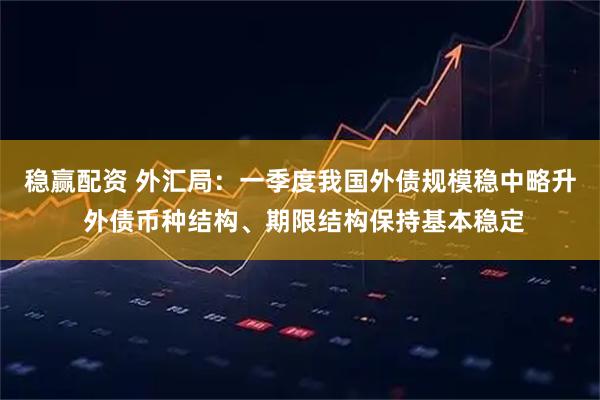 稳赢配资 外汇局：一季度我国外债规模稳中略升 外债币种结构、期限结构保持基本稳定