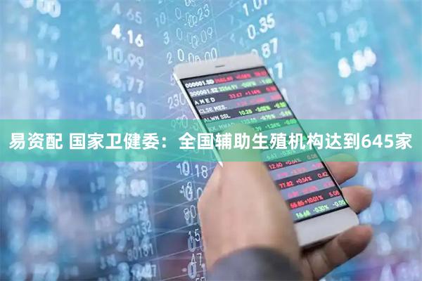 易资配 国家卫健委：全国辅助生殖机构达到645家
