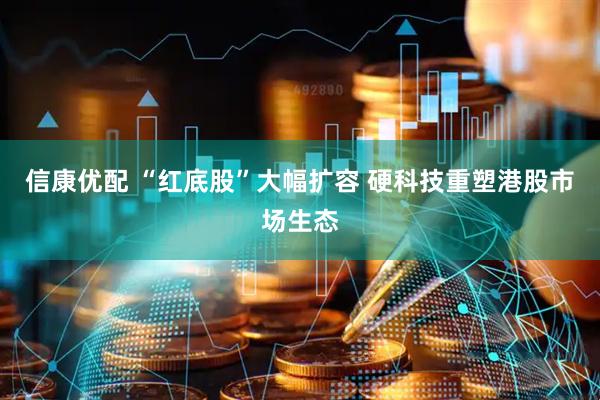 信康优配 “红底股”大幅扩容 硬科技重塑港股市场生态
