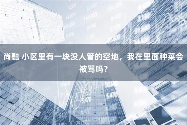 尚融 小区里有一块没人管的空地，我在里面种菜会被骂吗？
