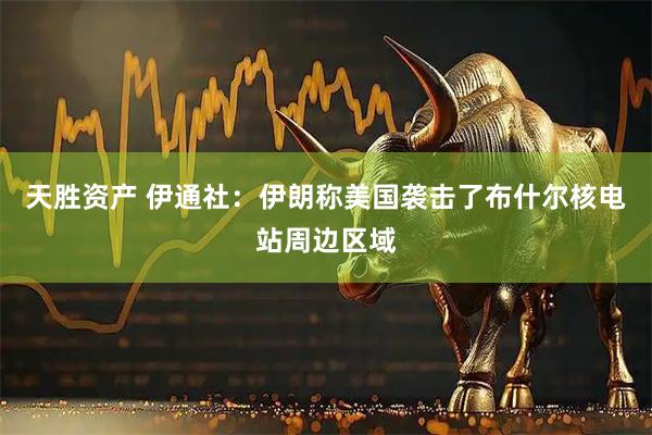 天胜资产 伊通社：伊朗称美国袭击了布什尔核电站周边区域
