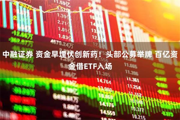 中融证券 资金早埋伏创新药！头部公募举牌 百亿资金借ETF入场