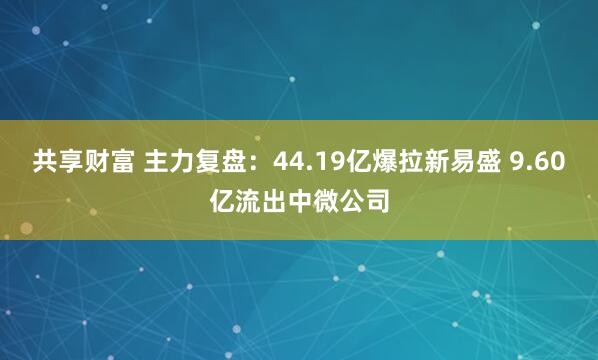 共享财富 主力复盘：44.19亿爆拉新易盛 9.60亿流出中微公司