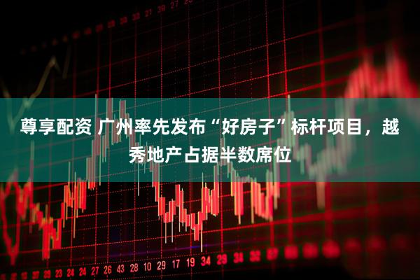 尊享配资 广州率先发布“好房子”标杆项目,越秀地产占据半数席位