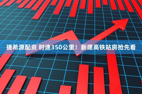捷希源配资 时速350公里！新建高铁站房抢先看