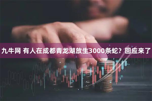 九牛网 有人在成都青龙湖放生3000条蛇？回应来了