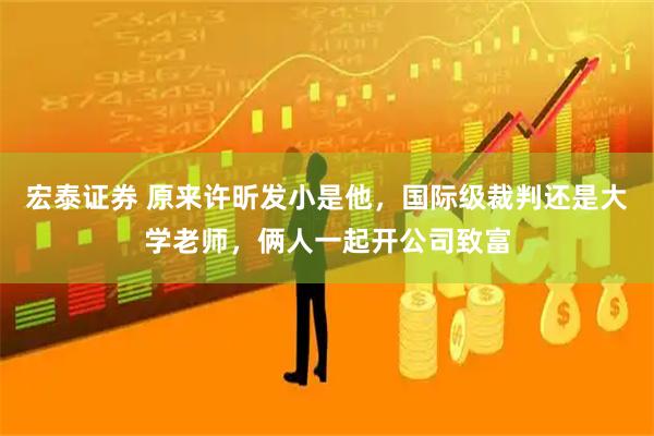 宏泰证券 原来许昕发小是他，国际级裁判还是大学老师，俩人一起开公司致富