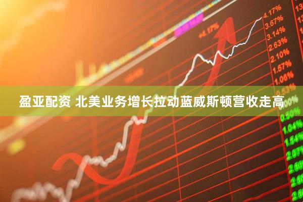 盈亚配资 北美业务增长拉动蓝威斯顿营收走高