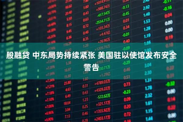 股融贷 中东局势持续紧张 美国驻以使馆发布安全警告