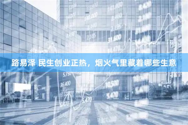 路易泽 民生创业正热，烟火气里藏着哪些生意