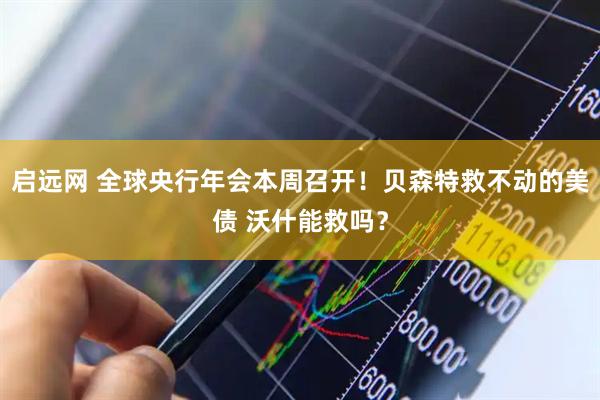 启远网 全球央行年会本周召开！贝森特救不动的美债 沃什能救吗？