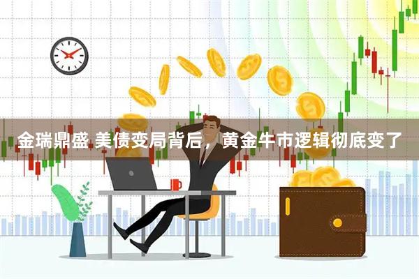 金瑞鼎盛 美债变局背后，黄金牛市逻辑彻底变了