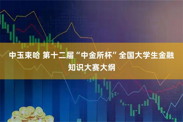 中玉束哈 第十二届“中金所杯”全国大学生金融知识大赛大纲