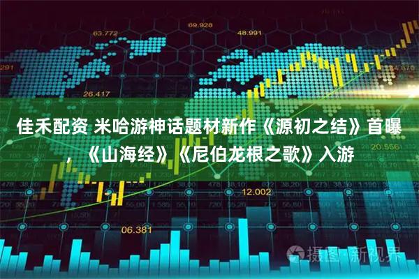 佳禾配资 米哈游神话题材新作《源初之结》首曝，《山海经》《尼伯龙根之歌》入游