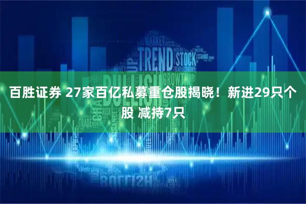 百胜证券 27家百亿私募重仓股揭晓！新进29只个股 减持7只