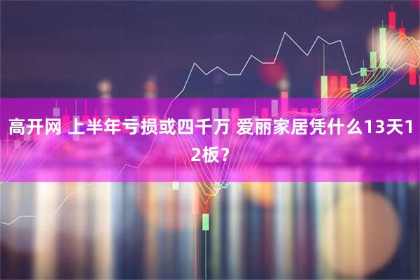 高开网 上半年亏损或四千万 爱丽家居凭什么13天12板？