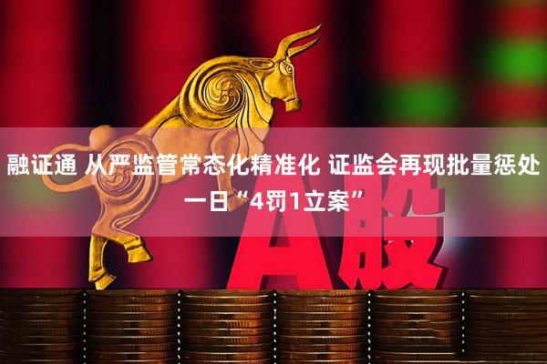 融证通 从严监管常态化精准化 证监会再现批量惩处一日“4罚1立案”