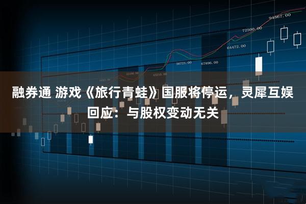 融券通 游戏《旅行青蛙》国服将停运，灵犀互娱回应：与股权变动无关